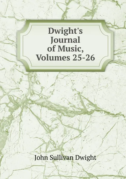 Обложка книги Dwight.s Journal of Music, Volumes 25-26, John Sullivan Dwight