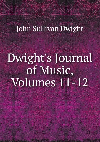 Обложка книги Dwight.s Journal of Music, Volumes 11-12, John Sullivan Dwight