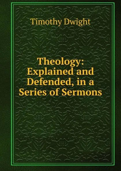 Обложка книги Theology: Explained and Defended, in a Series of Sermons, Dwight Timothy