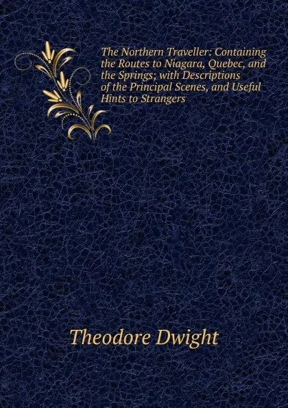 Обложка книги The Northern Traveller: Containing the Routes to Niagara, Quebec, and the Springs; with Descriptions of the Principal Scenes, and Useful Hints to Strangers, Theodore Dwight