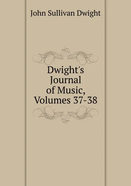 Обложка книги Dwight.s Journal of Music, Volumes 37-38, John Sullivan Dwight