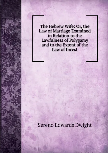 Обложка книги The Hebrew Wife: Or, the Law of Marriage Examined in Relation to the Lawfulness of Polygamy and to the Extent of the Law of Incest, Sereno Edwards Dwight