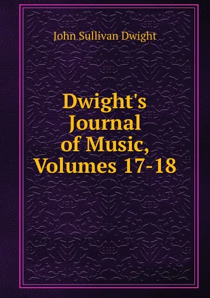 Обложка книги Dwight.s Journal of Music, Volumes 17-18, John Sullivan Dwight