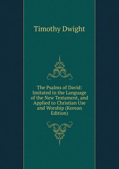 Обложка книги The Psalms of David: Imitated in the Language of the New Testament, and Applied to Christian Use and Worship (Korean Edition), Dwight Timothy