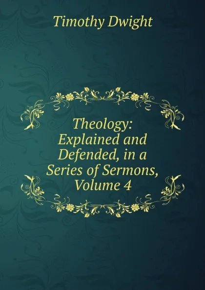 Обложка книги Theology: Explained and Defended, in a Series of Sermons, Volume 4, Dwight Timothy