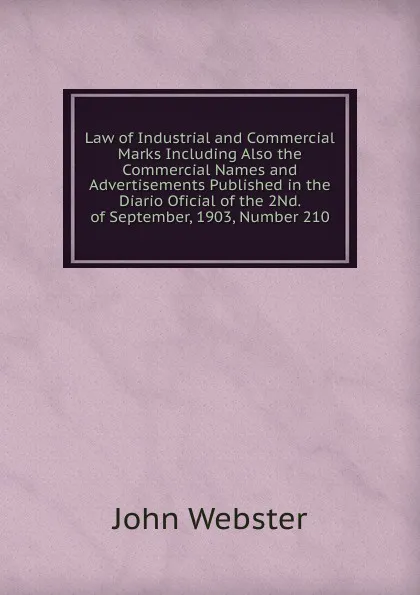 Обложка книги Law of Industrial and Commercial Marks Including Also the Commercial Names and Advertisements Published in the Diario Oficial of the 2Nd. of September, 1903, Number 210, John Webster