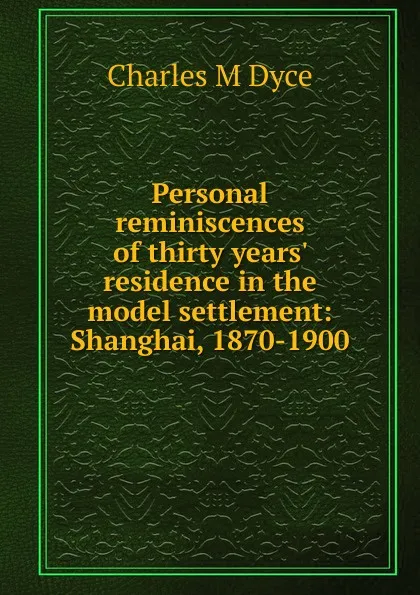 Обложка книги Personal reminiscences of thirty years. residence in the model settlement: Shanghai, 1870-1900, Charles M Dyce