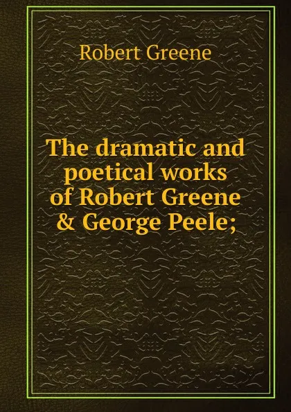 Обложка книги The dramatic and poetical works of Robert Greene . George Peele;, Robert Greene