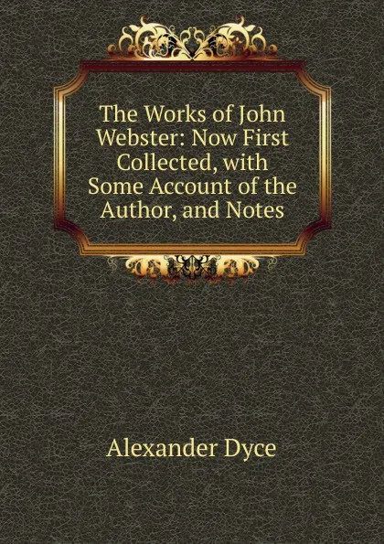 Обложка книги The Works of John Webster: Now First Collected, with Some Account of the Author, and Notes, Dyce Alexander