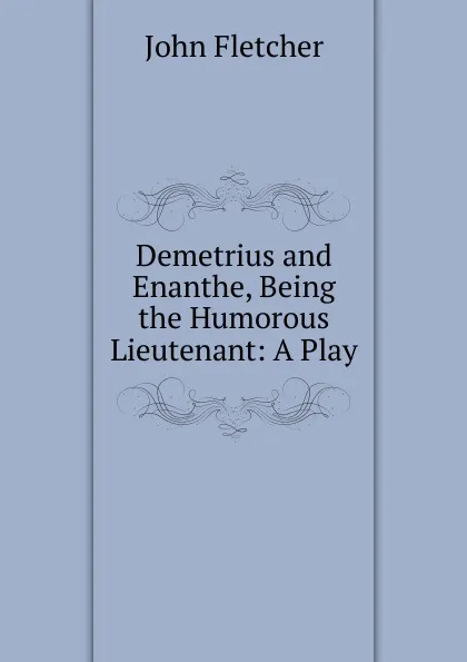 Обложка книги Demetrius and Enanthe, Being the Humorous Lieutenant: A Play, John Fletcher