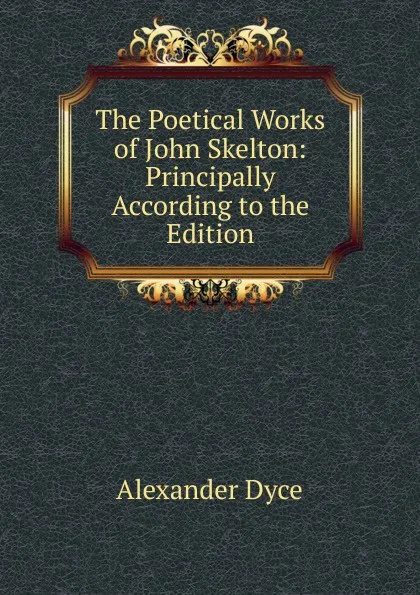 Обложка книги The Poetical Works of John Skelton: Principally According to the Edition, Dyce Alexander