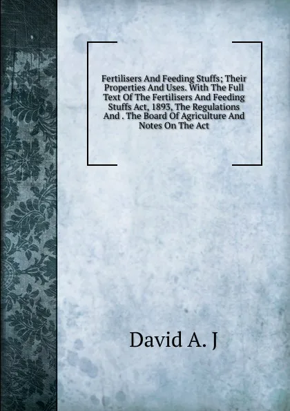 Обложка книги Fertilisers And Feeding Stuffs; Their Properties And Uses. With The Full Text Of The Fertilisers And Feeding Stuffs Act, 1893, The Regulations And . The Board Of Agriculture And Notes On The Act, David A. J