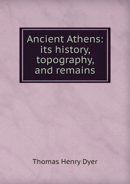 Обложка книги Ancient Athens: its history, topography, and remains, Thomas Henry Dyer