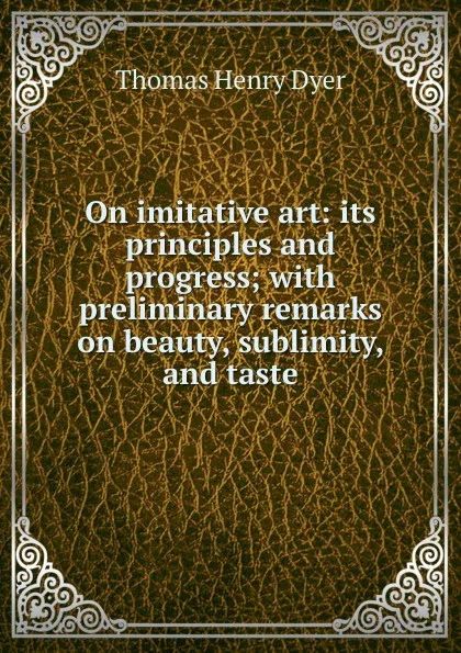 Обложка книги On imitative art: its principles and progress; with preliminary remarks on beauty, sublimity, and taste, Thomas Henry Dyer