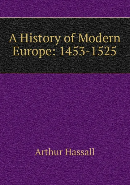 Обложка книги A History of Modern Europe: 1453-1525, Arthur Hassall