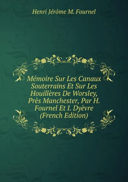 Обложка книги Memoire Sur Les Canaux Souterrains Et Sur Les Houilleres De Worsley, Pres Manchester, Par H. Fournel Et I. Dyevre (French Edition), Henri Jérôme M. Fournel