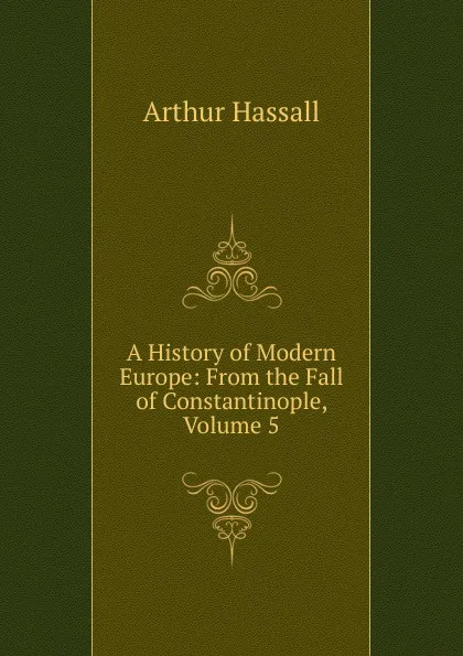 Обложка книги A History of Modern Europe: From the Fall of Constantinople, Volume 5, Arthur Hassall