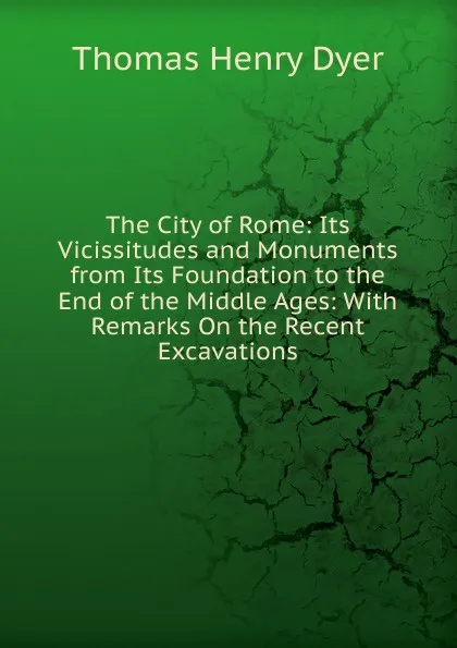 Обложка книги The City of Rome: Its Vicissitudes and Monuments from Its Foundation to the End of the Middle Ages: With Remarks On the Recent Excavations, Thomas Henry Dyer