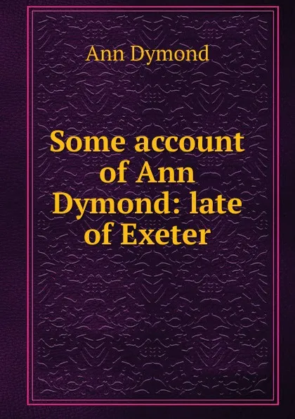 Обложка книги Some account of Ann Dymond: late of Exeter, Ann Dymond