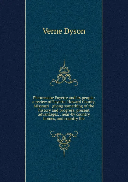 Обложка книги Picturesque Fayette and its people: a review of Fayette, Howard County, Missouri : giving something of the history and progress, present advantages, . near-by country homes, and country life, Verne Dyson