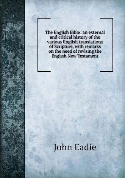 Обложка книги The English Bible: an external and critical history of the various English translations of Scripture, with remarks on the need of revising the English New Testament, John Eadie