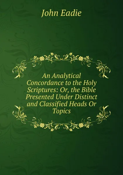 Обложка книги An Analytical Concordance to the Holy Scriptures: Or, the Bible Presented Under Distinct and Classified Heads Or Topics, John Eadie