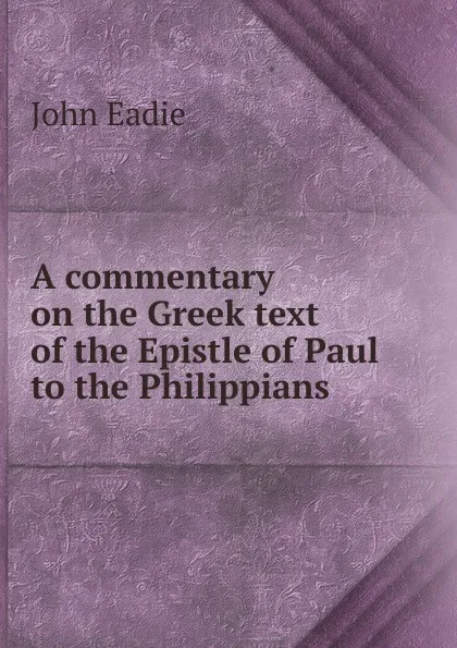 Обложка книги A commentary on the Greek text of the Epistle of Paul to the Philippians, John Eadie