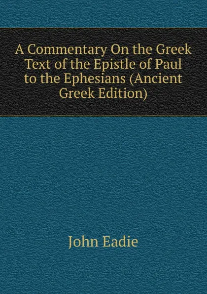 Обложка книги A Commentary On the Greek Text of the Epistle of Paul to the Ephesians (Ancient Greek Edition), John Eadie