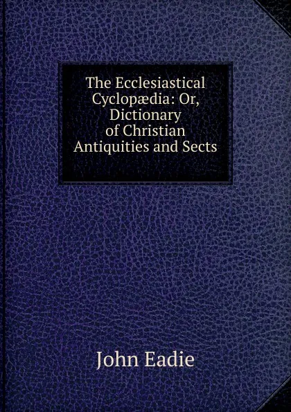 Обложка книги The Ecclesiastical Cyclopaedia: Or, Dictionary of Christian Antiquities and Sects ., John Eadie