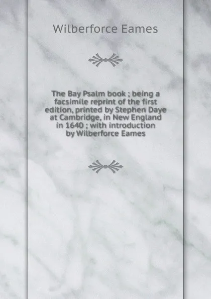 Обложка книги The Bay Psalm book ; being a facsimile reprint of the first edition, printed by Stephen Daye at Cambridge, in New England in 1640 ; with introduction by Wilberforce Eames, Eames Wilberforce