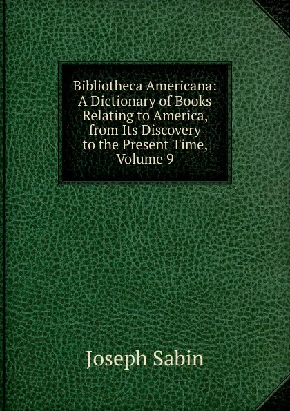 Обложка книги Bibliotheca Americana: A Dictionary of Books Relating to America, from Its Discovery to the Present Time, Volume 9, Joseph Sabin