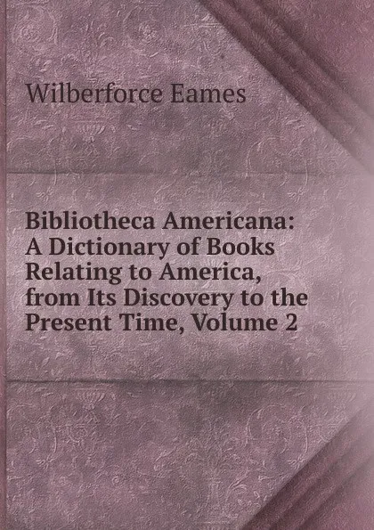 Обложка книги Bibliotheca Americana: A Dictionary of Books Relating to America, from Its Discovery to the Present Time, Volume 2, Eames Wilberforce