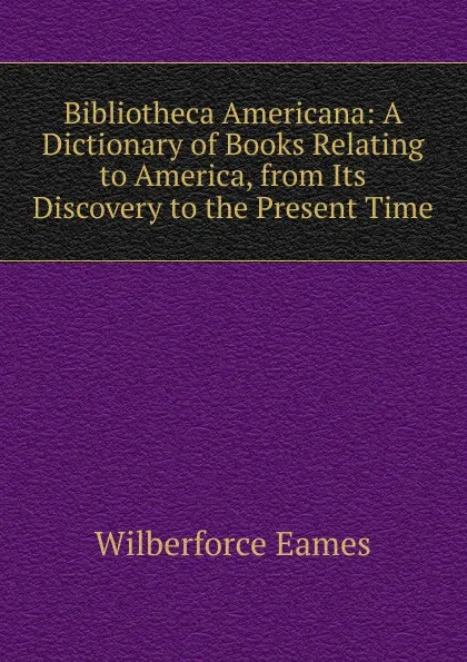 Обложка книги Bibliotheca Americana: A Dictionary of Books Relating to America, from Its Discovery to the Present Time, Eames Wilberforce