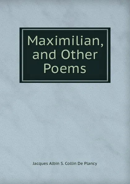 Обложка книги Maximilian, and Other Poems, Jacques Albin S. Collin de Plancy