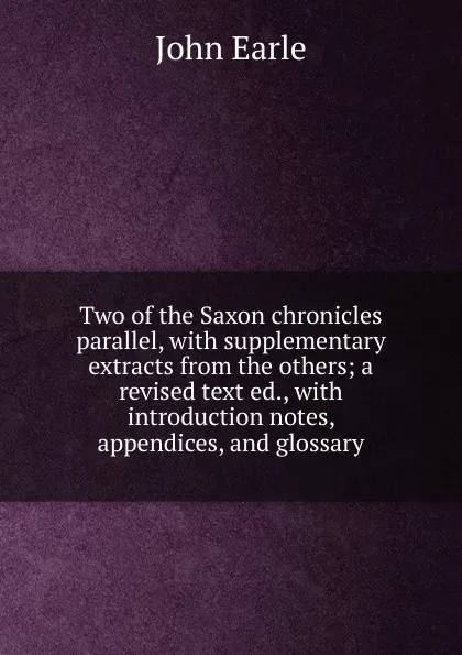 Обложка книги Two of the Saxon chronicles parallel, with supplementary extracts from the others; a revised text ed., with introduction notes, appendices, and glossary, John Earle