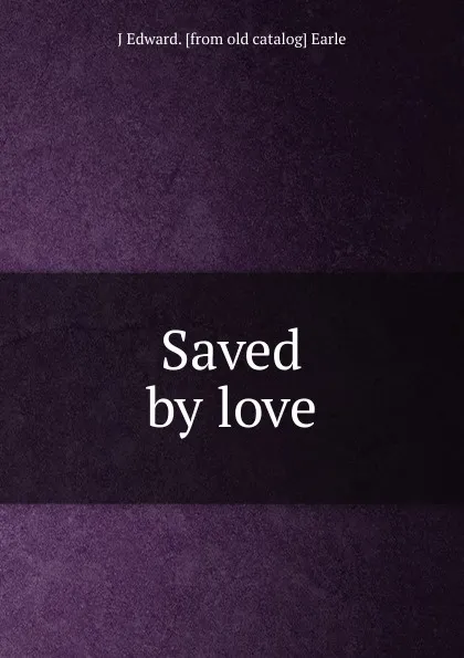 Обложка книги Saved by love, J Edward. [from old catalog] Earle