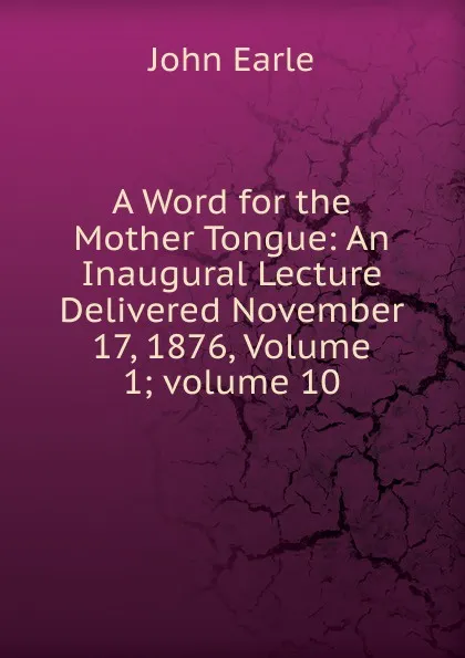 Обложка книги A Word for the Mother Tongue: An Inaugural Lecture Delivered November 17, 1876, Volume 1;.volume 10, John Earle