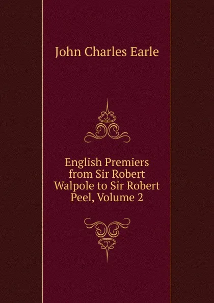 Обложка книги English Premiers from Sir Robert Walpole to Sir Robert Peel, Volume 2, John Charles Earle