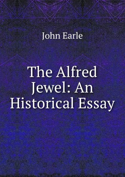 Обложка книги The Alfred Jewel: An Historical Essay, John Earle