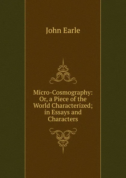 Обложка книги Micro-Cosmography: Or, a Piece of the World Characterized; in Essays and Characters, John Earle