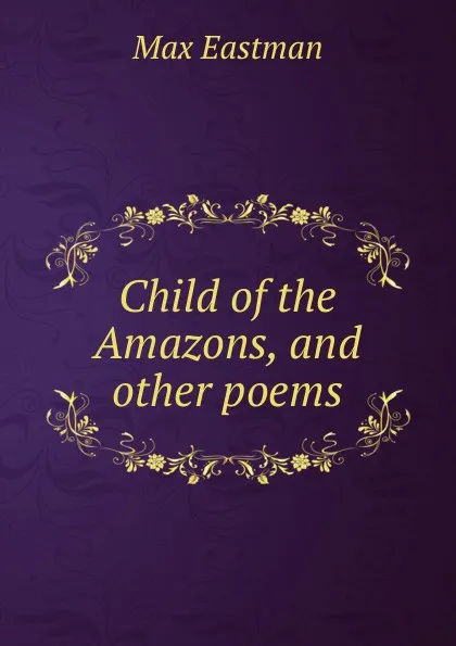 Обложка книги Child of the Amazons, and other poems, Max Eastman