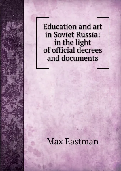 Обложка книги Education and art in Soviet Russia: in the light of official decrees and documents, Max Eastman