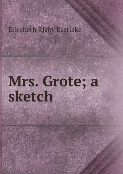 Обложка книги Mrs. Grote; a sketch, Elizabeth Rigby Eastlake