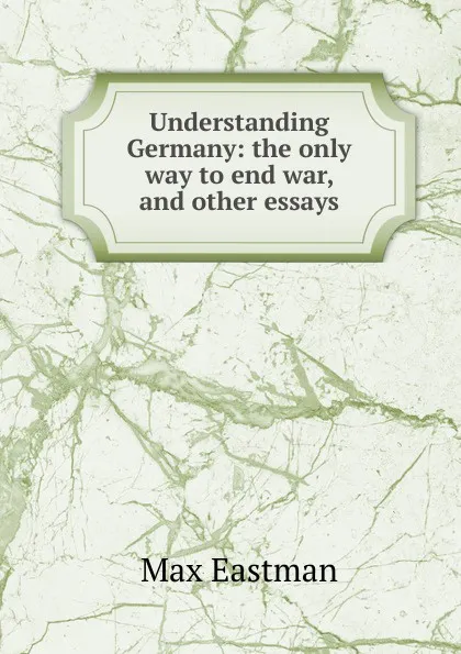 Обложка книги Understanding Germany: the only way to end war, and other essays, Max Eastman