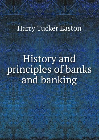 Обложка книги History and principles of banks and banking, Harry Tucker Easton
