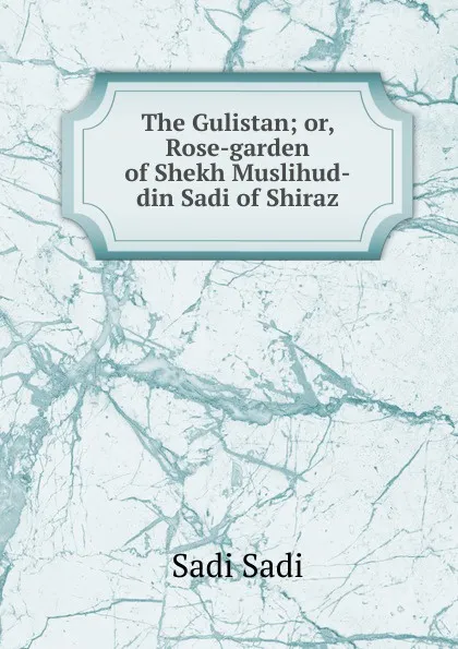 Обложка книги The Gulistan; or, Rose-garden of Shekh Muslihud-din Sadi of Shiraz, Sadi Sadi