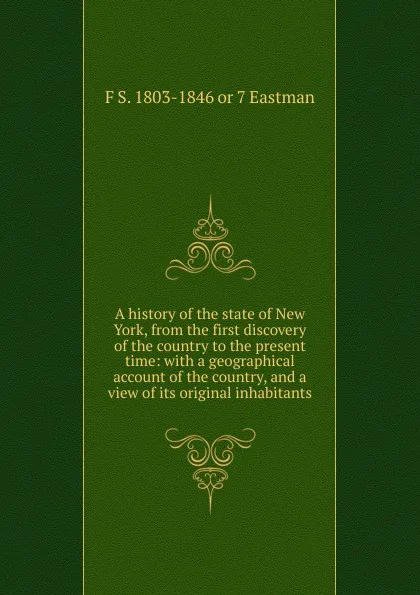 Обложка книги A history of the state of New York, from the first discovery of the country to the present time: with a geographical account of the country, and a view of its original inhabitants, F S. 1803-1846 or 7 Eastman