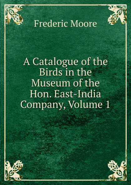 Обложка книги A Catalogue of the Birds in the Museum of the Hon. East-India Company, Volume 1, Frederic Moore