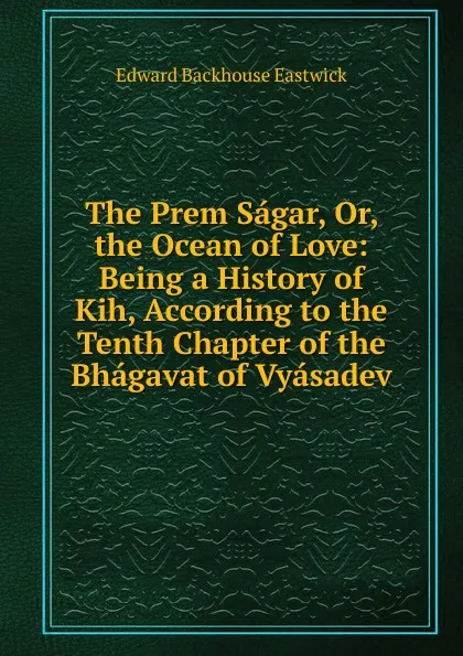 Обложка книги The Prem Sagar, Or, the Ocean of Love: Being a History of Kih, According to the Tenth Chapter of the Bhagavat of Vyasadev, Edward Backhouse Eastwick