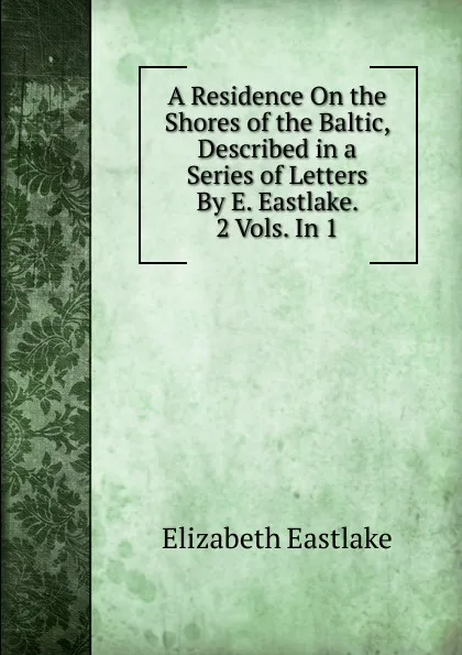 Обложка книги A Residence On the Shores of the Baltic, Described in a Series of Letters By E. Eastlake. 2 Vols. In 1., Elizabeth Eastlake